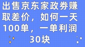 出售京东家政劵赚取差价，如何一天100单，一单利润30块【揭秘】-晟哥学社资源库