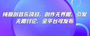 纯原创音乐项目,创作无界限,引发无限讨论,全平台可发布【揭秘】-晟哥学社资源库