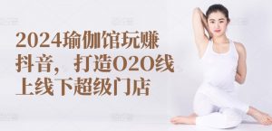 2024瑜伽馆玩赚抖音，打造O2O线上线下超级门店-晟哥学社资源库