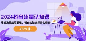 2024抖音流量认知课:掌握流量底层逻辑,明白应该选择什么赛道 (43节课)-晟哥学社资源库