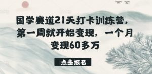国学赛道21天打卡训练营,第一周就开始变现,一个月变现60多万-晟哥学社资源库