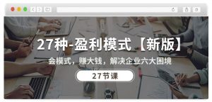 27种盈利模式【新版】会模式,赚大钱,解决企业六大困境 (27节课)-晟哥学社资源库