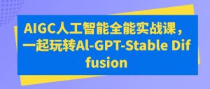 AIGC人工智能全能实战课,一起玩转Al-GPT-Stable Diffusion-晟哥学社资源库