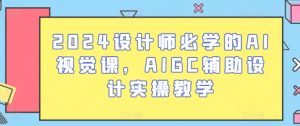 2024设计师必学的AI视觉课,AIGC辅助设计实操教学-晟哥学社资源库