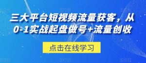 三大平台短视频流量获客,从0-1实战起盘做号+流量创收-晟哥学社资源库