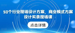 50个行业现场设计方案，​商业模式方案设计实录现场课-晟哥学社资源库
