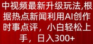 中视频最新升级玩法，根据热点新闻利用AI创作时事点评，日入300+【揭秘】-晟哥学社资源库