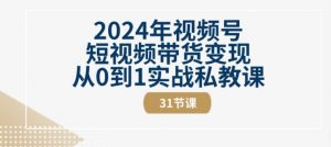 2024年视频号短视频带货变现从0到1实战私教课(31节视频课)-晟哥学社资源库