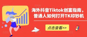 海外抖音Tiktok创富指南，普通人如何打开TK印钞机-晟哥学社资源库