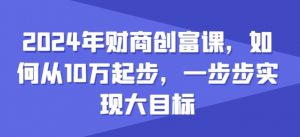 2024年财商创富课，如何从10w起步，一步步实现大目标-晟哥学社资源库