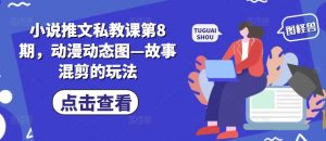 小说推文私教课第8期，动漫动态图—故事混剪的玩法-晟哥学社资源库