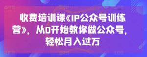 收费培训课《IP公众号训练营》,从0开始教你做公众号,轻松月入过万-晟哥学社资源库