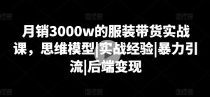 月销3000w的服装带货实战课,思维模型|实战经验|暴力引流|后端变现-晟哥学社资源库