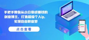 手把手教你从小白变成赚钱的创业博主,打造超级个人ip,实现自由职业梦-晟哥学社资源库