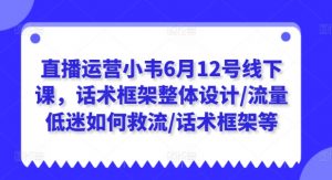 直播运营小韦6月12号线下课,话术框架整体设计/流量低迷如何救流/话术框架等-晟哥学社资源库