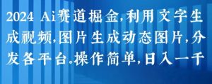 2024 Ai赛道掘金，利用文字生成视频，图片生成动态图片，分发各平台，操作简单，日入1k【揭秘】-晟哥学社资源库