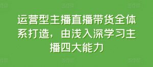 运营型主播直播带货全体系打造，由浅入深学习主播四大能力-晟哥学社资源库