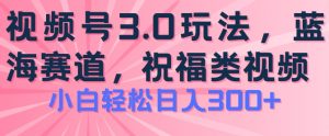 2024视频号蓝海项目，祝福类玩法3.0，操作简单易上手，日入300+【揭秘】-晟哥学社资源库