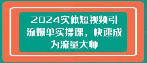 2024实体短视频引流爆单实操课,快速成为流量大师-晟哥学社资源库