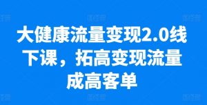 大健康流量变现2.0线下课，​拓高变现流量成高客单，业绩10倍增长，低粉高变现，只讲落地实操-晟哥学社资源库
