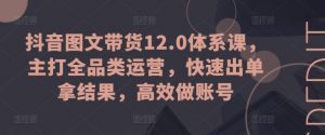 抖音图文带货12.0体系课，主打全品类运营，快速出单拿结果，高效做账号-晟哥学社资源库
