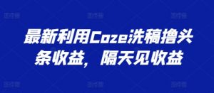 最新利用Coze洗稿撸头条收益，隔天见收益【揭秘】-晟哥学社资源库
