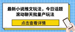 最新小说推文玩法，今日话题滚动聊天批量产玩法-晟哥学社资源库