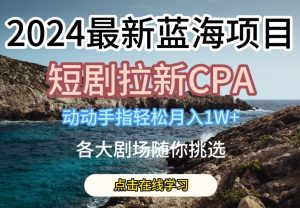 2024最新蓝海项日，短剧拉新CPA，动动手指轻松月入1W，全各大剧场随你挑选【揭秘】-晟哥学社资源库