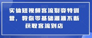 实体短视频客流裂变特训营,教你零基础源源不断获取客流到店-晟哥学社资源库