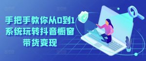 手把手教你从0到1系统玩转抖音橱窗带货变现-晟哥学社资源库