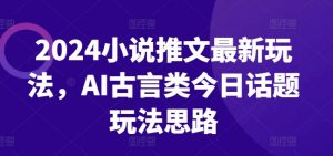 2024小说推文最新玩法，AI古言类今日话题玩法思路-晟哥学社资源库