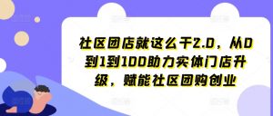 社区团店就这么干2.0,从0到1到100助力实体门店升级,赋能社区团购创业-晟哥学社资源库