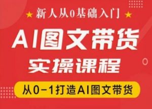 新人从0基础入门,抖音AI图文带货实操课程,从0-1打造AI图文带货-晟哥学社资源库