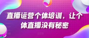 直播运营个体培训，让个体直播没有秘密，起号、货源、单品打爆、投流等玩法-晟哥学社资源库