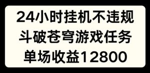 24小时无人挂JI不违规，斗破苍穹游戏任务，单场直播最高收益1280【揭秘】-晟哥学社资源库