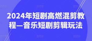 2024年短剧高燃混剪教程—音乐短剧剪辑玩法-晟哥学社资源库
