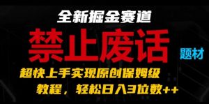 全新掘金赛道，禁止废话题材，超快上手实现原创保姆级教程，轻松日入3位数【揭秘】-晟哥学社资源库