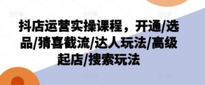 抖店运营实操课程，开通/选品/猜喜截流/达人玩法/高级起店/搜索玩法-晟哥学社资源库