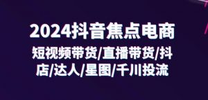 2024抖音焦点电商:短视频带货/直播带货/抖店/达人/星图/千川投流/32节课-晟哥学社资源库