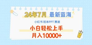 2024年7月最新蓝海赛道,小红书班本PPT项目,小白轻松上手,月入1W+【揭秘】-晟哥学社资源库