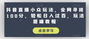 抖音直播小众玩法,全网寻找100分,轻松日入过百,玩法搭建教程【揭秘】-晟哥学社资源库