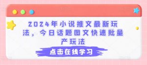 2024年小说推文最新玩法，今日话题图文快速批量产玩法-晟哥学社资源库