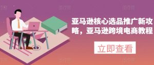 亚马逊核心选品推广新攻略,亚马逊跨境电商教程-晟哥学社资源库