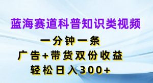 蓝海赛道科普知识类视频,一分钟一条,广告+带货双份收益,轻松日入300+【揭秘】-晟哥学社资源库