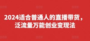 2024适合普通人的直播带货,泛流量万能创业变现法,上手快、落地快、起号快、变现快(更新8月)-晟哥学社资源库