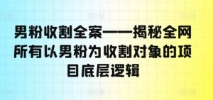 男粉收割全案——揭秘全网所有以男粉为收割对象的项目底层逻辑-晟哥学社资源库