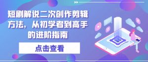 短剧解说二次创作剪辑方法,从初学者到高手的进阶指南-晟哥学社资源库