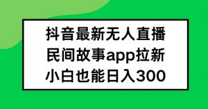 抖音无人直播，民间故事APP拉新，小白也能日入300+【揭秘】-晟哥学社资源库