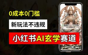 小红书玄学赛道AI新玩法,不违规不封号,0成本0投入,AI批量生成,已有账号变现2w+【揭秘】-晟哥学社资源库
