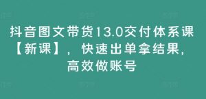 抖音图文带货13.0交付体系课【新课】,快速出单拿结果,高效做账号-晟哥学社资源库